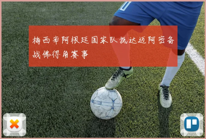 梅西率阿根廷国家队抵达迈阿密备战佛得角赛事