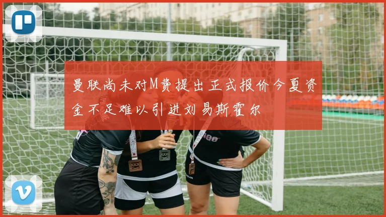 曼联尚未对M费提出正式报价今夏资金不足难以引进刘易斯霍尔