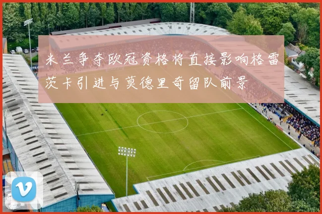 米兰争夺欧冠资格将直接影响格雷茨卡引进与莫德里奇留队前景