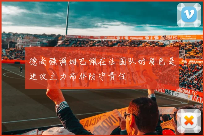 德尚强调姆巴佩在法国队的角色是进攻主力而非防守责任