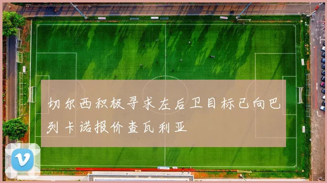 切尔西积极寻求左后卫目标已向巴列卡诺报价查瓦利亚