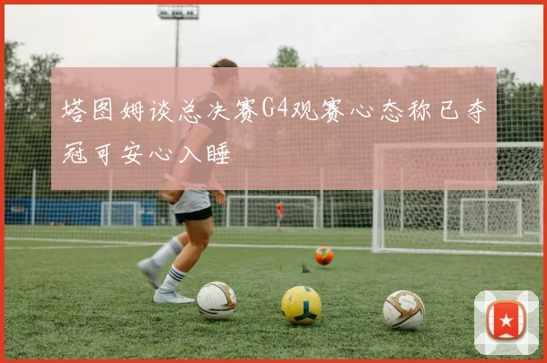 塔图姆谈总决赛G4观赛心态称已夺冠可安心入睡