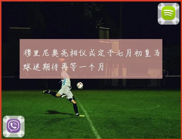 穆里尼奥亮相仪式定于七月初皇马球迷期待再等一个月