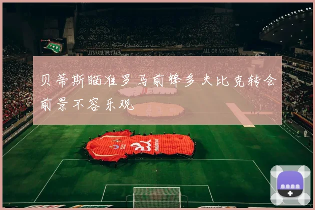 贝蒂斯瞄准罗马前锋多夫比克转会前景不容乐观