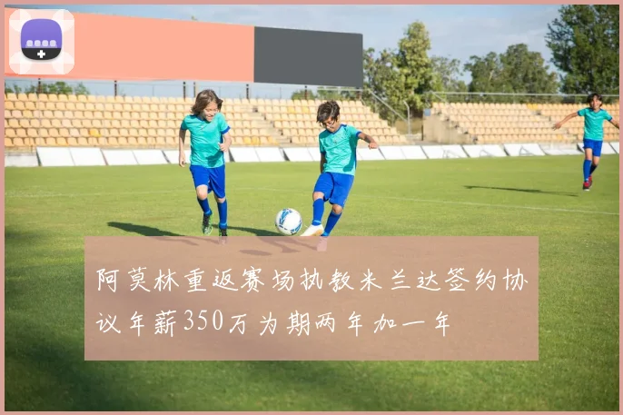 阿莫林重返赛场执教米兰达签约协议年薪350万为期两年加一年