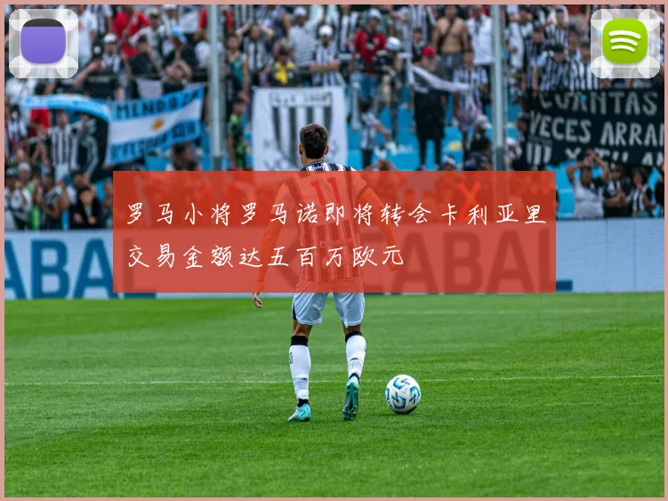 罗马小将罗马诺即将转会卡利亚里交易金额达五百万欧元