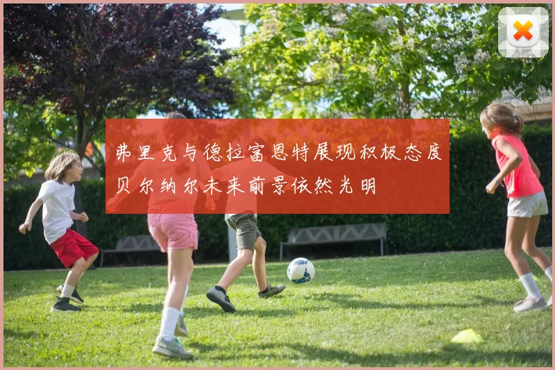 弗里克与德拉富恩特展现积极态度贝尔纳尔未来前景依然光明