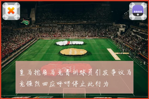 皇马挖角马竞青训球员引发争议马竞强烈回应呼吁停止此行为