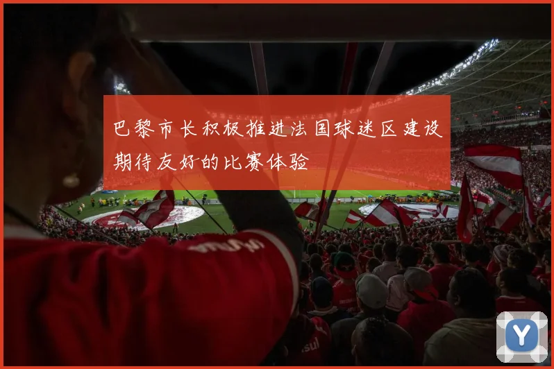 巴黎市长积极推进法国球迷区建设期待友好的比赛体验
